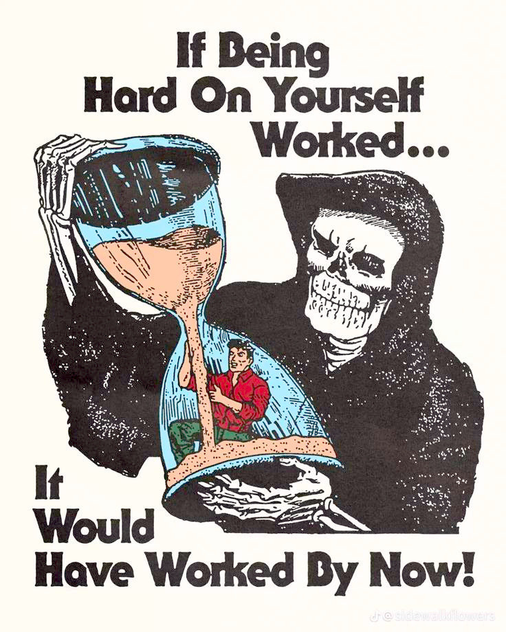 A man trapped in an hourglass desperately tries to escape by digging his way out, pulling more and more sand down to fill the chamber he's trapped in. The Grim Reaper holds the hourglass, watching the man running down the timer faster than before.  The text reads "If Being Hard On Yourself Worked, It Would Have Worked By Now!"